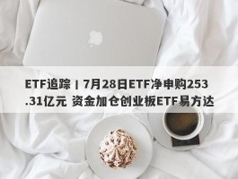 ETF追踪丨7月28日ETF净申购253.31亿元 资金加仓创业板ETF易方达