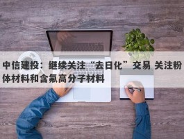 中信建投：继续关注“去日化”交易 关注粉体材料和含氟高分子材料