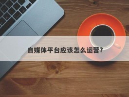 自媒体平台应该怎么运营?