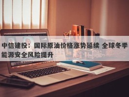 中信建投：国际原油价格涨势延续 全球冬季能源安全风险提升