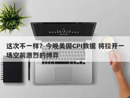 这次不一样？今晚美国CPI数据 将拉开一场空前激烈的博弈