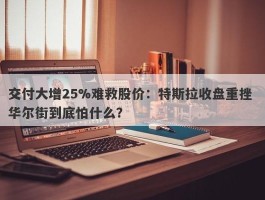 交付大增25%难救股价：特斯拉收盘重挫 华尔街到底怕什么？