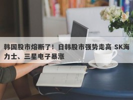 韩国股市熔断了！日韩股市强势走高 SK海力士、三星电子暴涨
