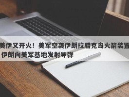 美伊又开火！美军空袭伊朗拉腊克岛火箭装置 伊朗向美军基地发射导弹