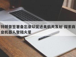 特朗普签署备忘录以促进美航天发射 探索商业机器人登陆火星