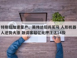 特斯拉加速量产、英伟达招兵买马 人形机器人逆势大涨 融资客超亿元押注这14股