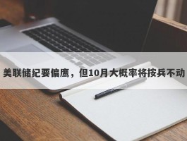 美联储纪要偏鹰，但10月大概率将按兵不动