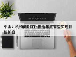 中金：机构间REITs供给年底有望实现翻倍扩容