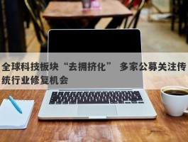 全球科技板块“去拥挤化” 多家公募关注传统行业修复机会