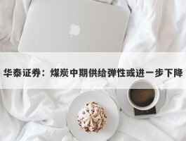 华泰证券：煤炭中期供给弹性或进一步下降