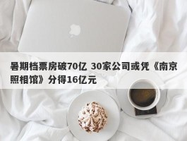 暑期档票房破70亿 30家公司或凭《南京照相馆》分得16亿元
