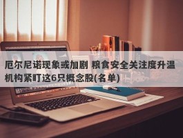厄尔尼诺现象或加剧 粮食安全关注度升温 机构紧盯这6只概念股(名单)