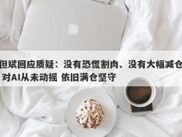 但斌回应质疑：没有恐慌割肉、没有大幅减仓 对AI从未动摇 依旧满仓坚守