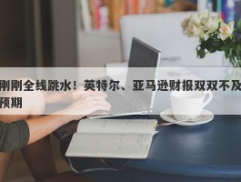 刚刚全线跳水！英特尔、亚马逊财报双双不及预期