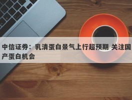 中信证券：乳清蛋白景气上行超预期 关注国产蛋白机会