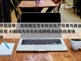 中信证券：视频模型竞争转向生产可用与商业兑现 AI剧成为率先形成规模消耗的应用场景