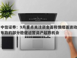 中信证券：9月重点关注资金面和情绪面波动导致的部分稳健运营资产超跌机会