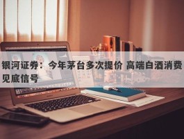 银河证券：今年茅台多次提价 高端白酒消费见底信号