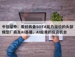中信证券：看好具备SOTA能力溢价的头部模型厂商及AI基建、AI应用的投资机会