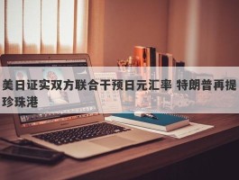 美日证实双方联合干预日元汇率 特朗普再提珍珠港