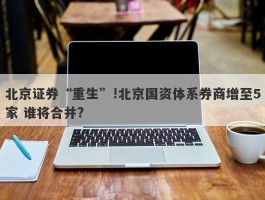 北京证券“重生”!北京国资体系券商增至5家 谁将合并?