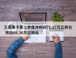 三星电子第二季度净利润71.27万亿韩元 预估68.36万亿韩元