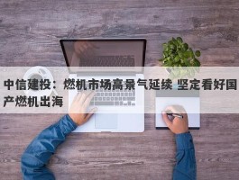 中信建投：燃机市场高景气延续 坚定看好国产燃机出海
