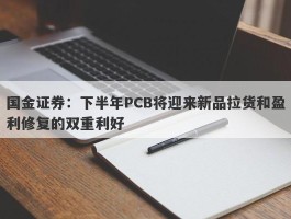 国金证券：下半年PCB将迎来新品拉货和盈利修复的双重利好