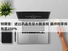 特朗普：进口药品先征小额关税 最终税率将升至250%