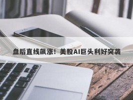 盘后直线飙涨！美股AI巨头利好突袭