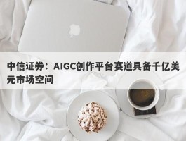 中信证券：AIGC创作平台赛道具备千亿美元市场空间