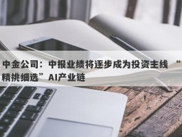 中金公司：中报业绩将逐步成为投资主线 “精挑细选”AI产业链