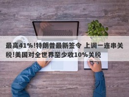 最高41%!特朗普最新签令 上调一连串关税!美国对全世界至少收10%关税