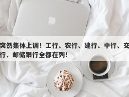 突然集体上调！工行、农行、建行、中行、交行、邮储银行全都在列！