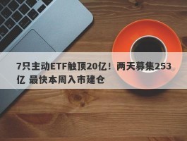 7只主动ETF触顶20亿！两天募集253亿 最快本周入市建仓