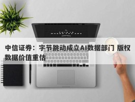 中信证券：字节跳动成立AI数据部门 版权数据价值重估