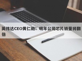英伟达CEO黄仁勋：明年公司芯片销量将翻倍