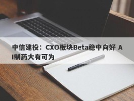 中信建投：CXO板块Beta稳中向好 AI制药大有可为