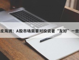 皮海洲：A股市场需要对投资者“友好”一些