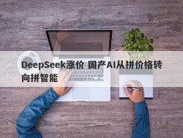 DeepSeek涨价 国产AI从拼价格转向拼智能