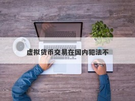 虚拟货币交易在国内犯法不