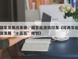 国家发展改革委、国家能源局印发《可再生能源发展“十五五”规划》