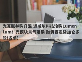 光互联并购升温 迈威尔科技洽购Lumentum！光模块景气延续 融资客逆势加仓多股(名单)