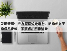 发展新质生产力顶层设计出台：明确怎么干 确保不走偏、不冒进、不泡沫化