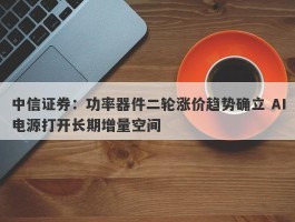 中信证券：功率器件二轮涨价趋势确立 AI电源打开长期增量空间