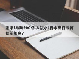 刚刚!暴跌900点 大跳水!日本央行或将提前加息?