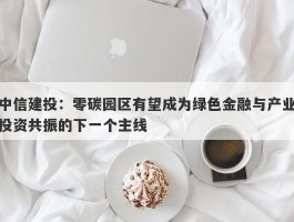 中信建投：零碳园区有望成为绿色金融与产业投资共振的下一个主线