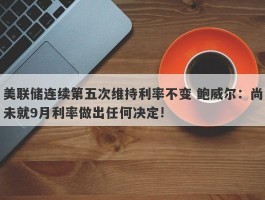 美联储连续第五次维持利率不变 鲍威尔：尚未就9月利率做出任何决定!