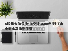 A股重大信号!沪指突破3600点!雅江水电概念再掀涨停潮