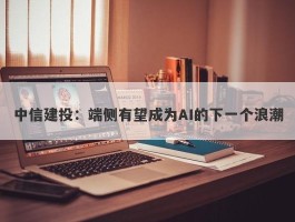 中信建投：端侧有望成为AI的下一个浪潮